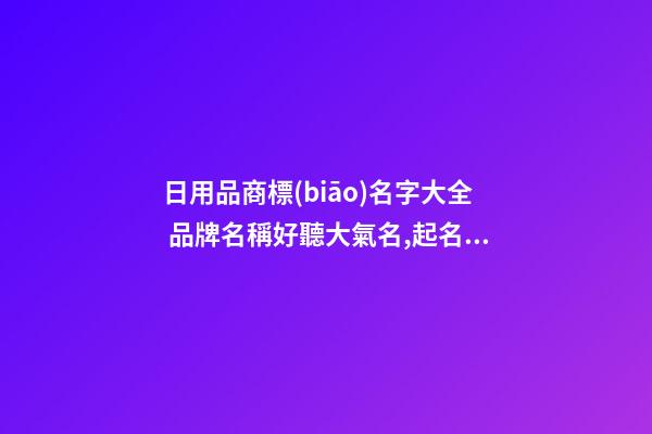 日用品商標(biāo)名字大全 品牌名稱好聽大氣名,起名之家-第1張-商標(biāo)起名-玄機派